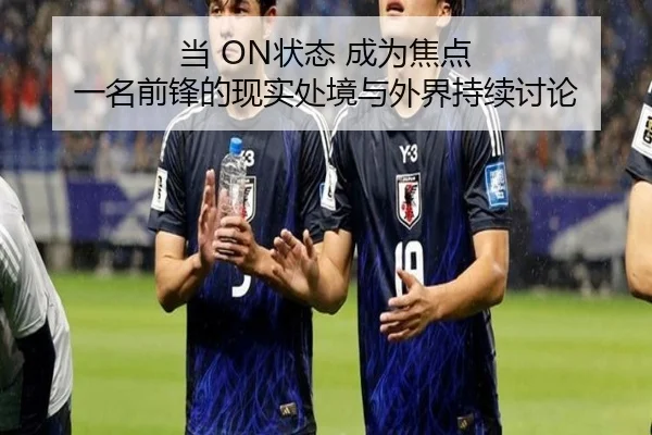 当 ON状态 成为焦点 一名前锋的现实处境与外界持续讨论