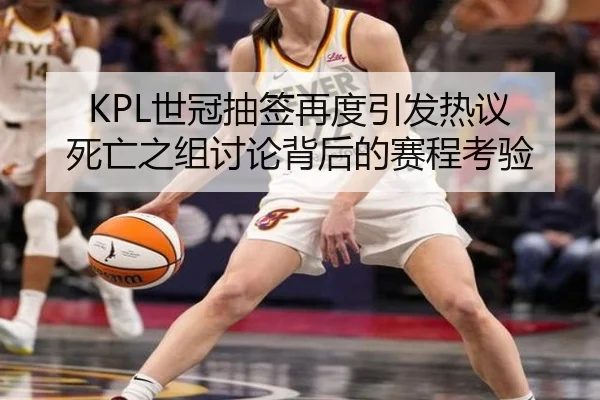 KPL世冠抽签再度引发热议 死亡之组讨论背后的赛程考验