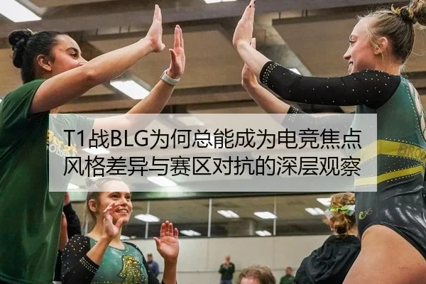 T1战BLG为何总能成为电竞焦点 风格差异与赛区对抗的深层观察